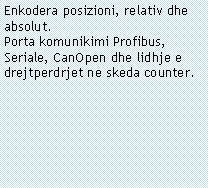 Casella di testo: Enkodera posizioni, relativ dhe absolut.Porta komunikimi Profibus, Seriale, CanOpen dhe lidhje e drejtperdrjet ne skeda counter.